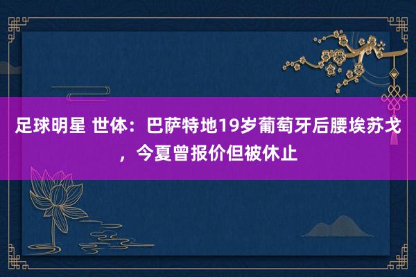 足球明星 世体：巴萨特地19岁葡萄牙后腰埃苏戈，今夏曾报价但被休止