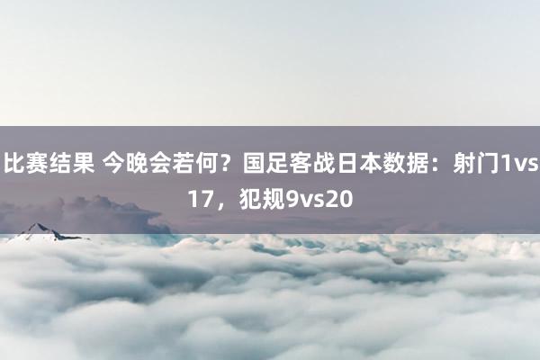 比赛结果 今晚会若何？国足客战日本数据：射门1vs17，犯规9vs20