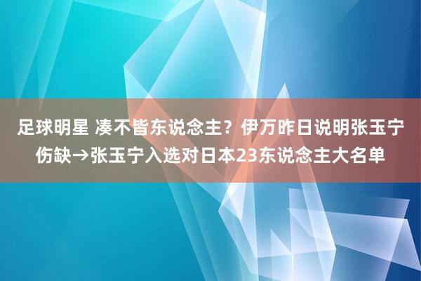 足球明星 凑不皆东说念主？伊万昨日说明张玉宁伤缺→张玉宁入选对日本23东说念主大名单