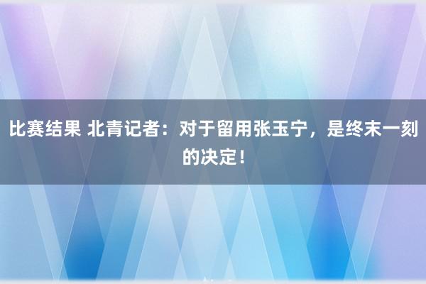 比赛结果 北青记者：对于留用张玉宁，是终末一刻的决定！