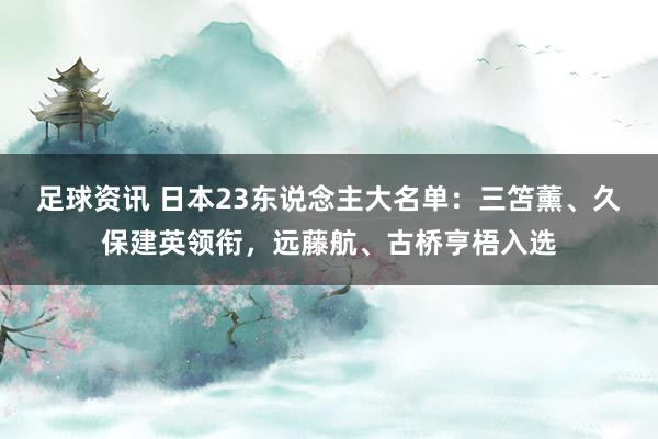 足球资讯 日本23东说念主大名单：三笘薰、久保建英领衔，远藤航、古桥亨梧入选