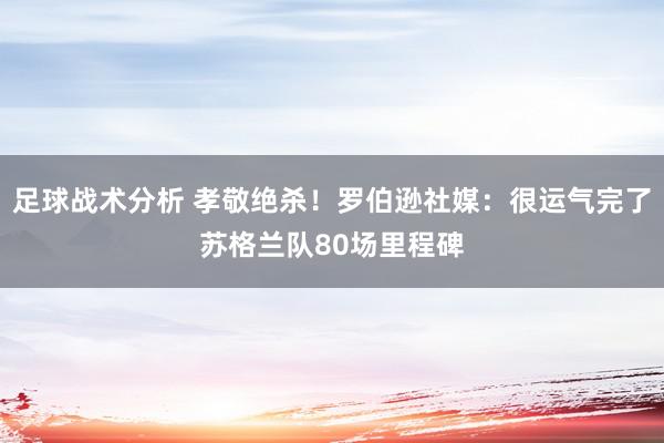 足球战术分析 孝敬绝杀！罗伯逊社媒：很运气完了苏格兰队80场里程碑