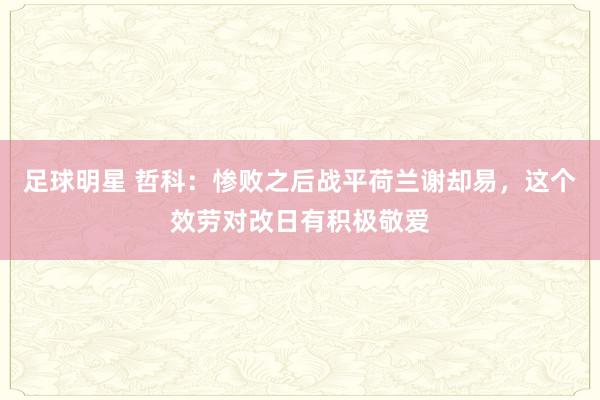 足球明星 哲科：惨败之后战平荷兰谢却易，这个效劳对改日有积极敬爱