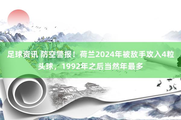 足球资讯 防空警报！荷兰2024年被敌手攻入4粒头球，1992年之后当然年最多