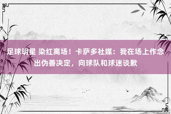 足球明星 染红离场！卡萨多社媒：我在场上作念出伪善决定，向球队和球迷谈歉