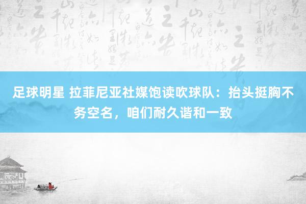 足球明星 拉菲尼亚社媒饱读吹球队：抬头挺胸不务空名，咱们耐久谐和一致