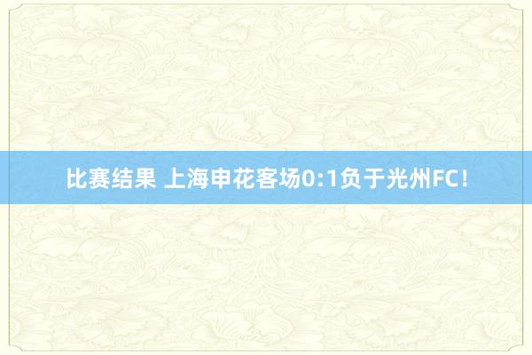 比赛结果 上海申花客场0:1负于光州FC！