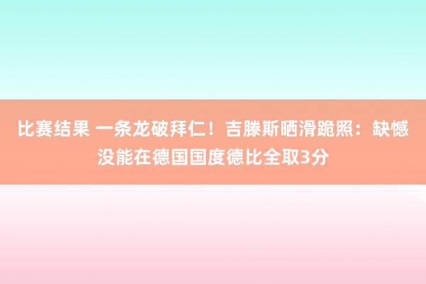 比赛结果 一条龙破拜仁！吉滕斯晒滑跪照：缺憾没能在德国国度德比全取3分