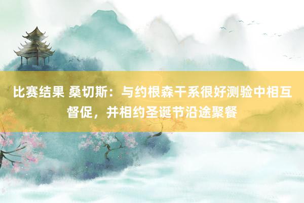 比赛结果 桑切斯：与约根森干系很好测验中相互督促，并相约圣诞节沿途聚餐