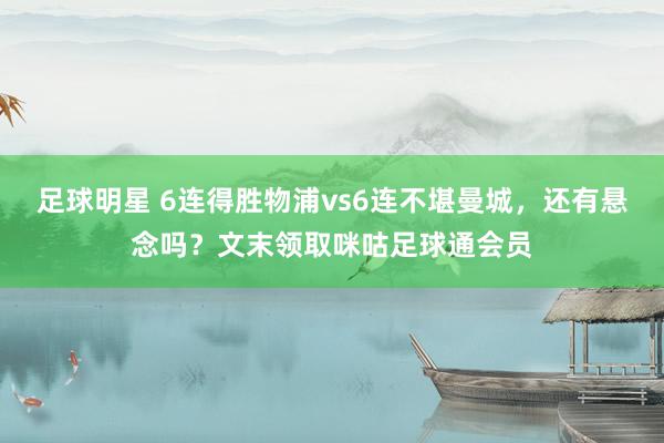 足球明星 6连得胜物浦vs6连不堪曼城，还有悬念吗？文末领取咪咕足球通会员