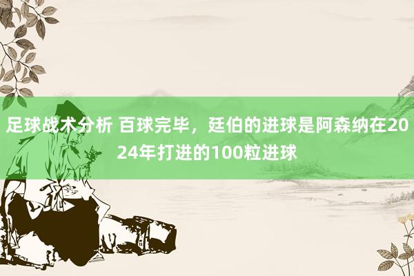 足球战术分析 百球完毕，廷伯的进球是阿森纳在2024年打进的100粒进球