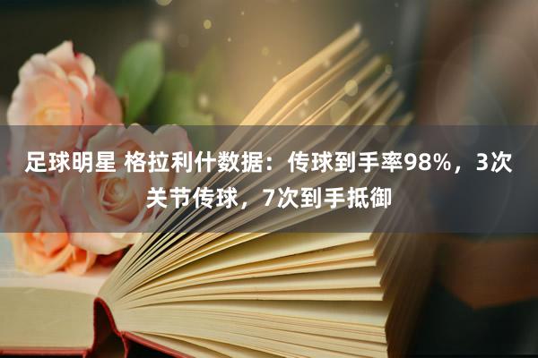 足球明星 格拉利什数据：传球到手率98%，3次关节传球，7次到手抵御