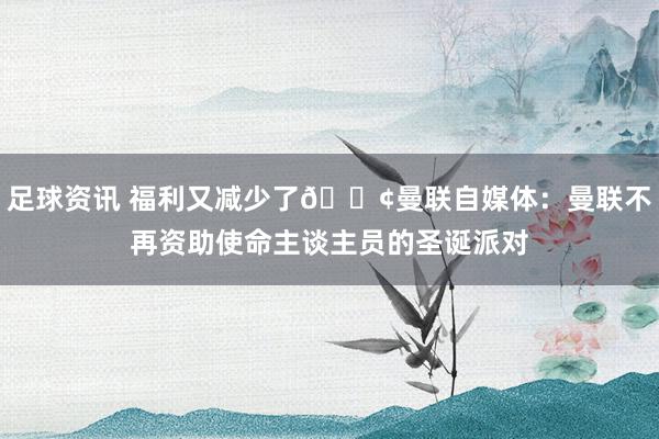 足球资讯 福利又减少了😢曼联自媒体：曼联不再资助使命主谈主员的圣诞派对