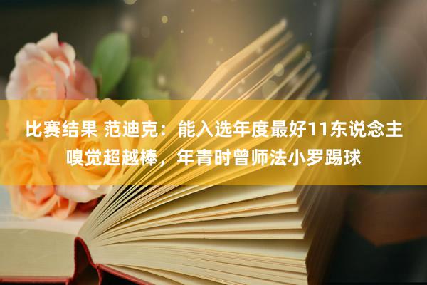 比赛结果 范迪克：能入选年度最好11东说念主嗅觉超越棒，年青时曾师法小罗踢球