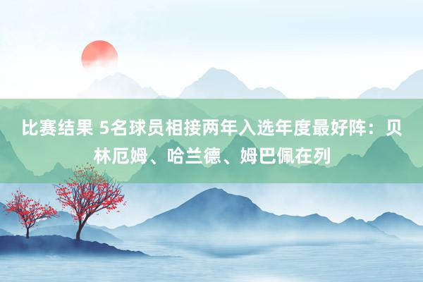 比赛结果 5名球员相接两年入选年度最好阵：贝林厄姆、哈兰德、姆巴佩在列