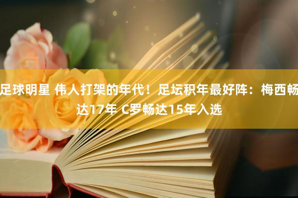 足球明星 伟人打架的年代！足坛积年最好阵：梅西畅达17年 C罗畅达15年入选