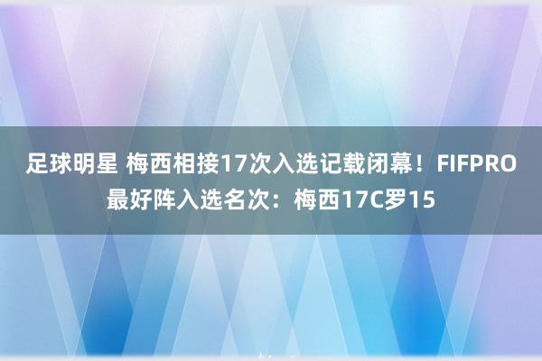 足球明星 梅西相接17次入选记载闭幕！FIFPRO最好阵入选名次：梅西17C罗15