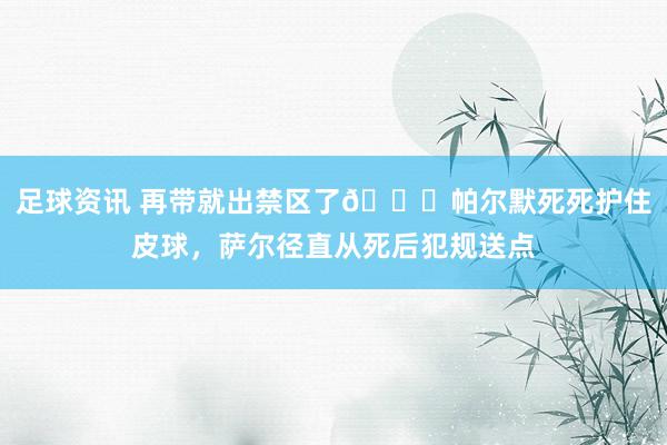 足球资讯 再带就出禁区了😂帕尔默死死护住皮球，萨尔径直从死后犯规送点