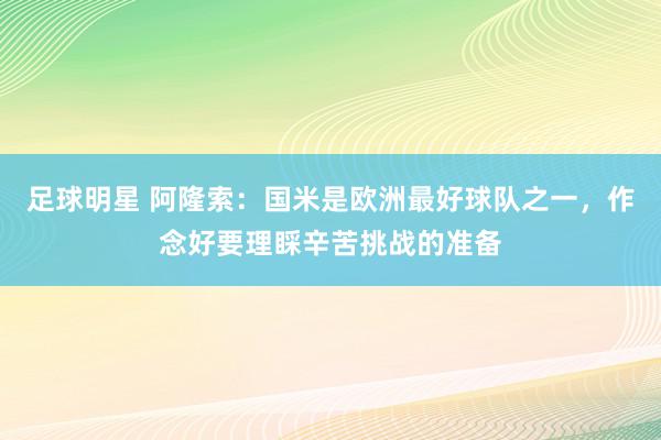 足球明星 阿隆索：国米是欧洲最好球队之一，作念好要理睬辛苦挑战的准备