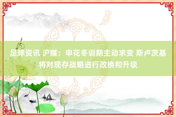 足球资讯 沪媒：申花冬训期主动求变 斯卢茨基将对现存战略进行改换和升级