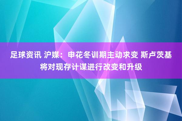 足球资讯 沪媒：申花冬训期主动求变 斯卢茨基将对现存计谋进行改变和升级