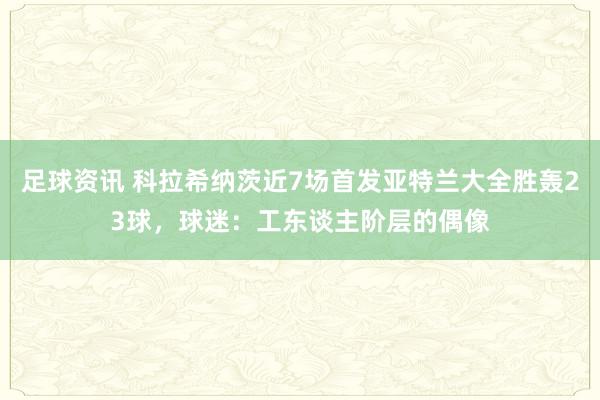 足球资讯 科拉希纳茨近7场首发亚特兰大全胜轰23球，球迷：工东谈主阶层的偶像