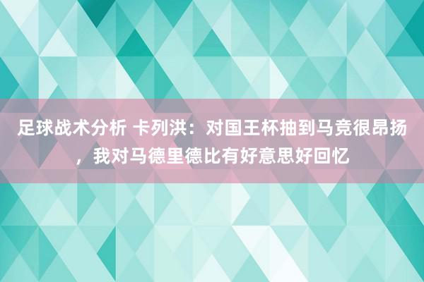 足球战术分析 卡列洪：对国王杯抽到马竞很昂扬，我对马德里德比有好意思好回忆