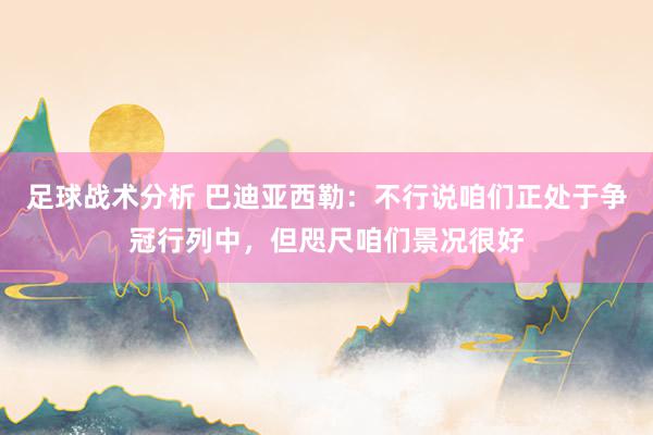 足球战术分析 巴迪亚西勒：不行说咱们正处于争冠行列中，但咫尺咱们景况很好