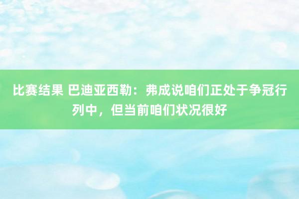 比赛结果 巴迪亚西勒：弗成说咱们正处于争冠行列中，但当前咱们状况很好