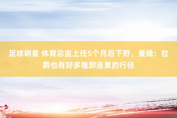 足球明星 体育总监上任5个月后下野，曼晚：拉爵也有好多推卸连累的行径