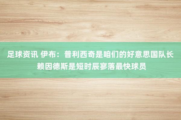 足球资讯 伊布：普利西奇是咱们的好意思国队长 赖因德斯是短时辰寥落最快球员