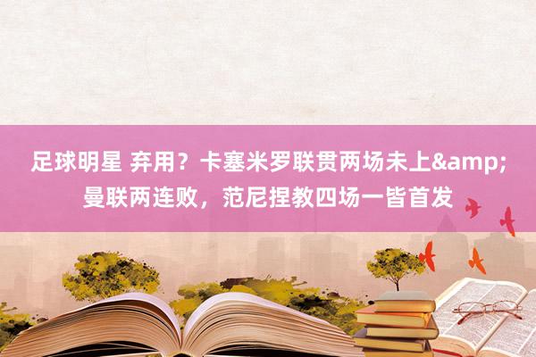 足球明星 弃用？卡塞米罗联贯两场未上&曼联两连败，范尼捏教四场一皆首发