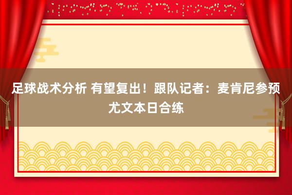 足球战术分析 有望复出！跟队记者：麦肯尼参预尤文本日合练