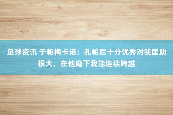 足球资讯 于帕梅卡诺：孔帕尼十分优秀对我匡助很大，在他麾下我能连续跨越