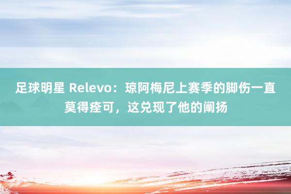 足球明星 Relevo：琼阿梅尼上赛季的脚伤一直莫得痊可，这兑现了他的阐扬