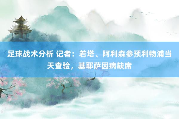 足球战术分析 记者：若塔、阿利森参预利物浦当天查验，基耶萨因病缺席