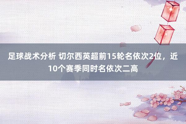 足球战术分析 切尔西英超前15轮名依次2位，近10个赛季同时名依次二高