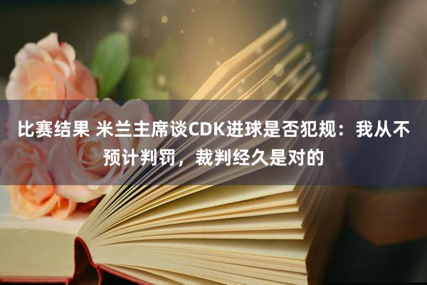 比赛结果 米兰主席谈CDK进球是否犯规：我从不预计判罚，裁判经久是对的