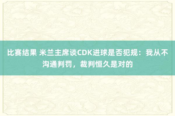 比赛结果 米兰主席谈CDK进球是否犯规：我从不沟通判罚，裁判恒久是对的