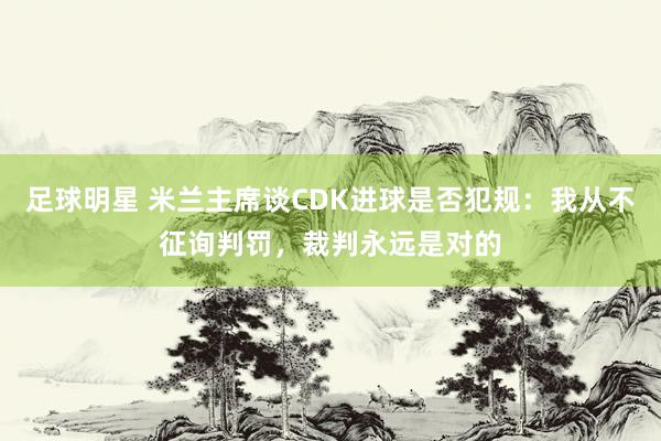 足球明星 米兰主席谈CDK进球是否犯规：我从不征询判罚，裁判永远是对的