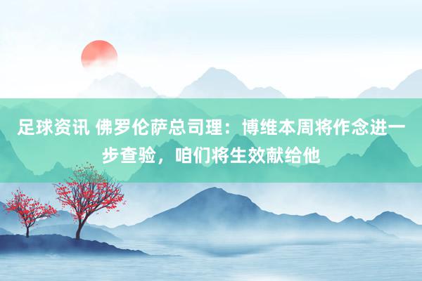 足球资讯 佛罗伦萨总司理：博维本周将作念进一步查验，咱们将生效献给他