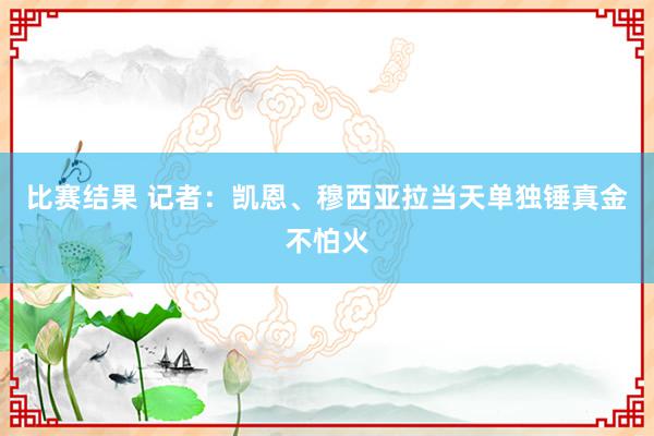 比赛结果 记者：凯恩、穆西亚拉当天单独锤真金不怕火