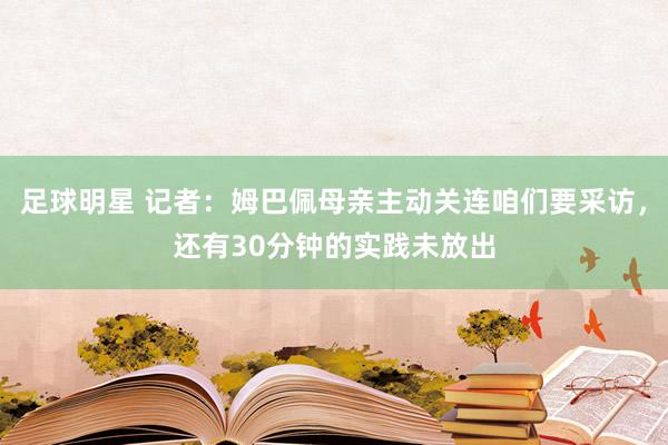 足球明星 记者：姆巴佩母亲主动关连咱们要采访，还有30分钟的实践未放出