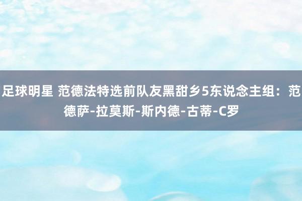 足球明星 范德法特选前队友黑甜乡5东说念主组：范德萨-拉莫斯-斯内德-古蒂-C罗