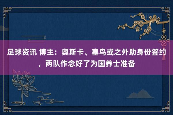 足球资讯 博主：奥斯卡、塞鸟或之外助身份签约，两队作念好了为国养士准备