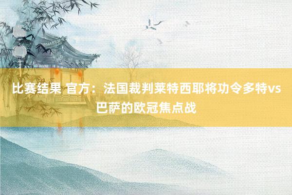 比赛结果 官方：法国裁判莱特西耶将功令多特vs巴萨的欧冠焦点战