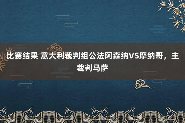 比赛结果 意大利裁判组公法阿森纳VS摩纳哥，主裁判马萨