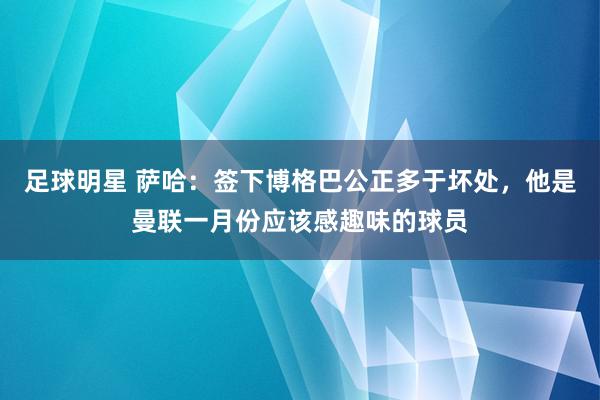 足球明星 萨哈：签下博格巴公正多于坏处，他是曼联一月份应该感趣味的球员