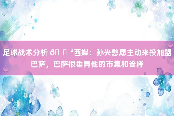 足球战术分析 😲西媒：孙兴慜愿主动来投加盟巴萨，巴萨很垂青他的市集和诠释