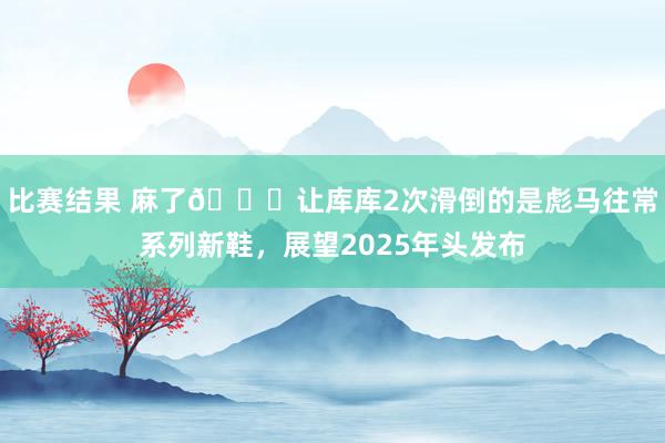 比赛结果 麻了😂让库库2次滑倒的是彪马往常系列新鞋，展望2025年头发布